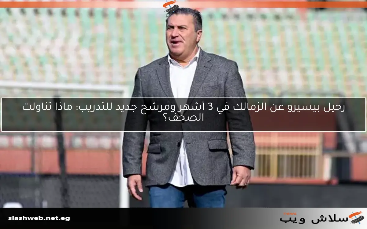 رحيل بيسيرو عن الزمالك في 3 أشهر ومرشح جديد للتدريب: ماذا تناولت الصحف؟