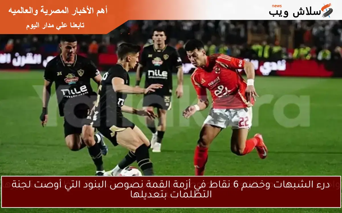 واحدة سقطت من اللائحة.. نصوص البنود التي أوصت لجنة التظلمات بتغييرها عقب أزمة القمة