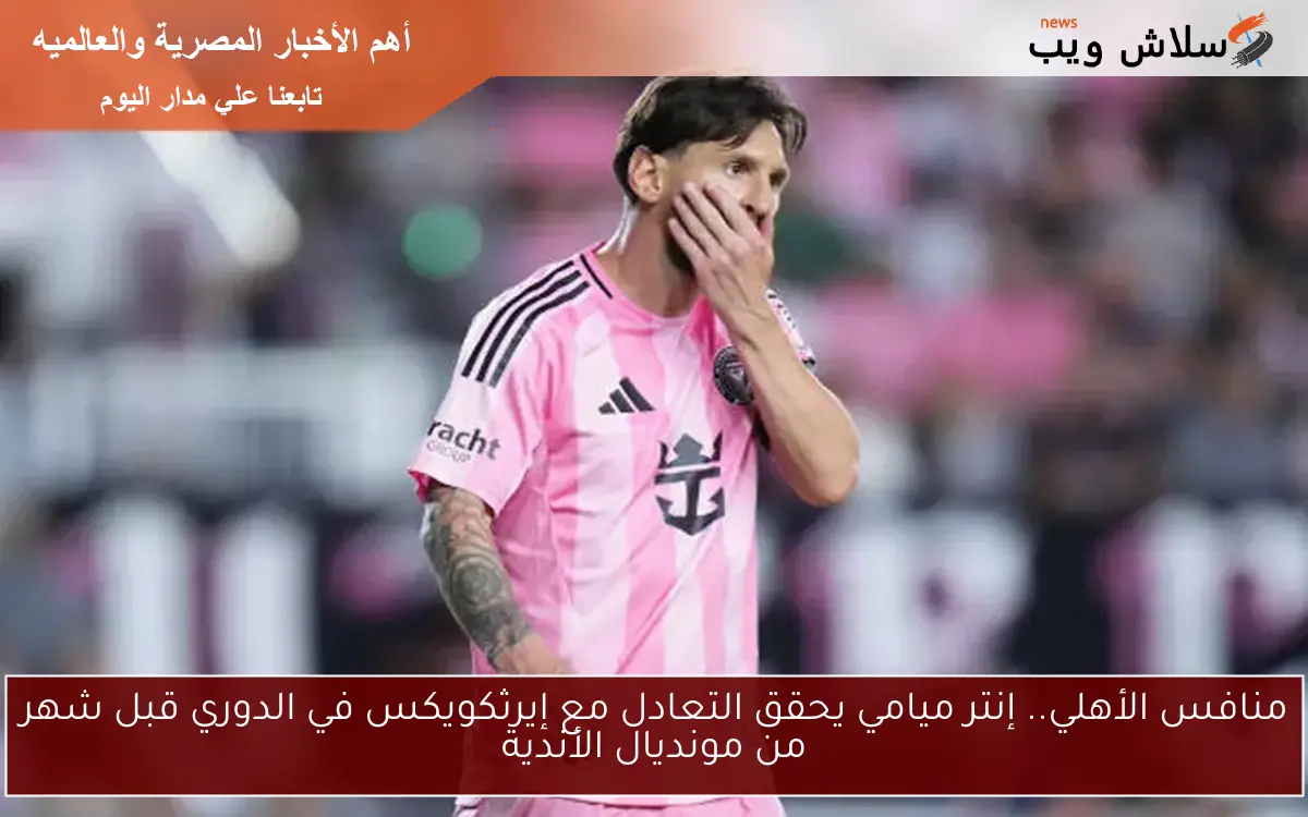 منافس الأهلي.. إنتر ميامي يحقق التعادل مع إيرثكويكس في الدوري قبل شهر من مونديال الأندية