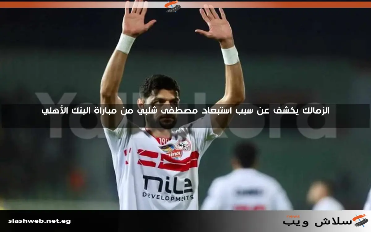 الزمالك يكشف عن سبب استبعاد مصطفى شلبي من مباراة البنك الأهلي