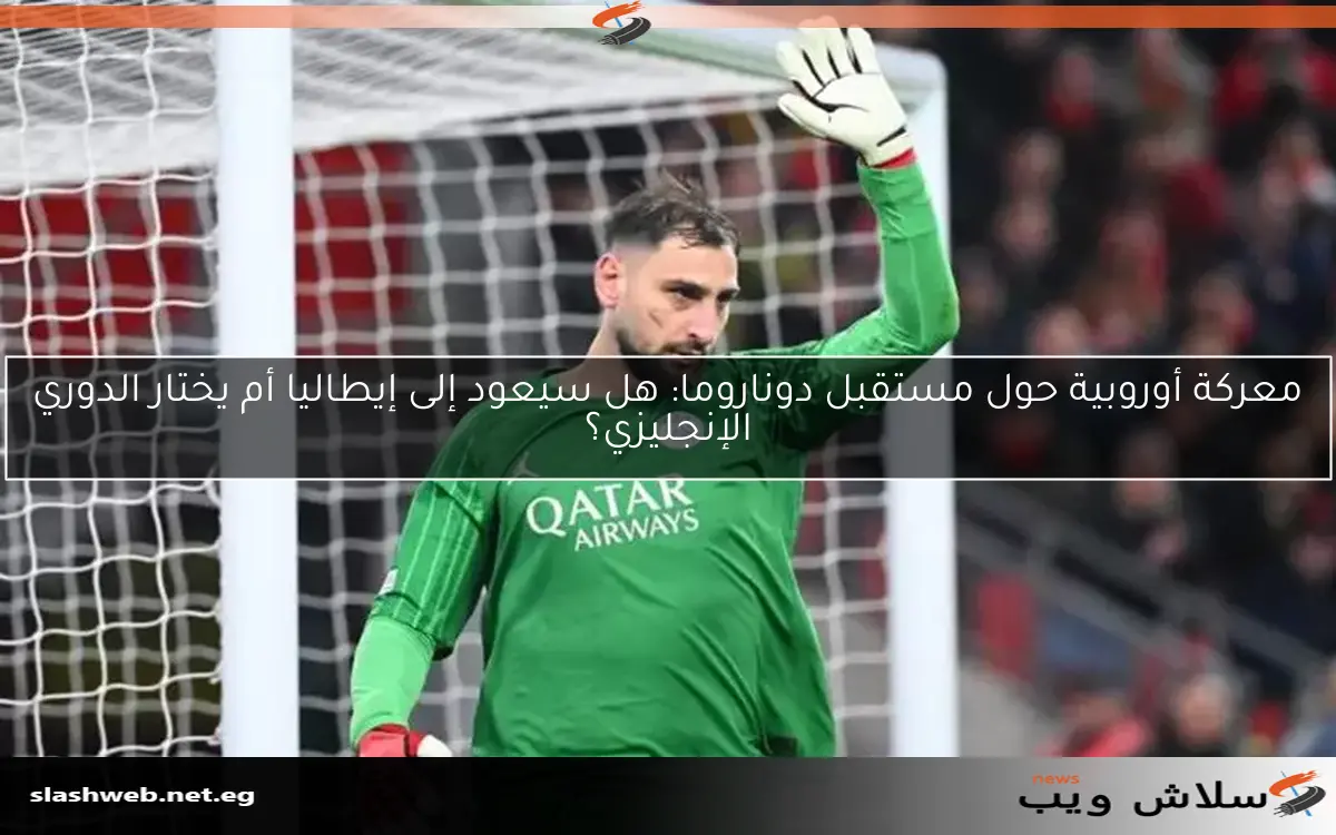 معركة أوروبية حول مستقبل دوناروما: هل سيعود إلى إيطاليا أم يختار الدوري الإنجليزي؟