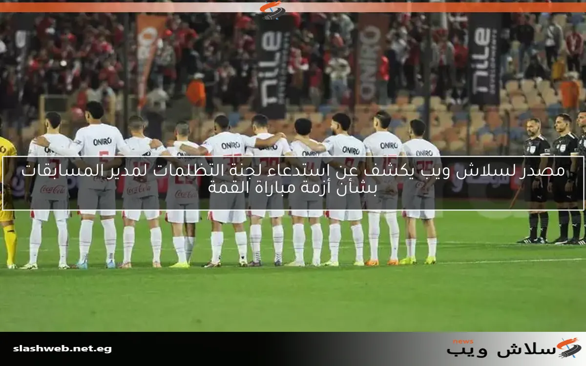 مصدر لسلاش ويب يكشف عن استدعاء لجنة التظلمات لمدير المسابقات بشأن أزمة مباراة القمة