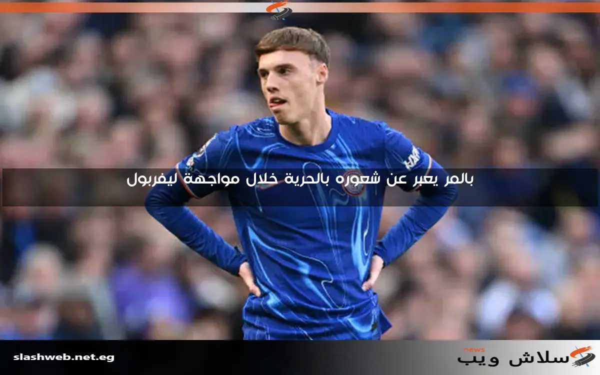 بالمر يعبر عن شعوره بالحرية خلال مواجهة ليفربول
