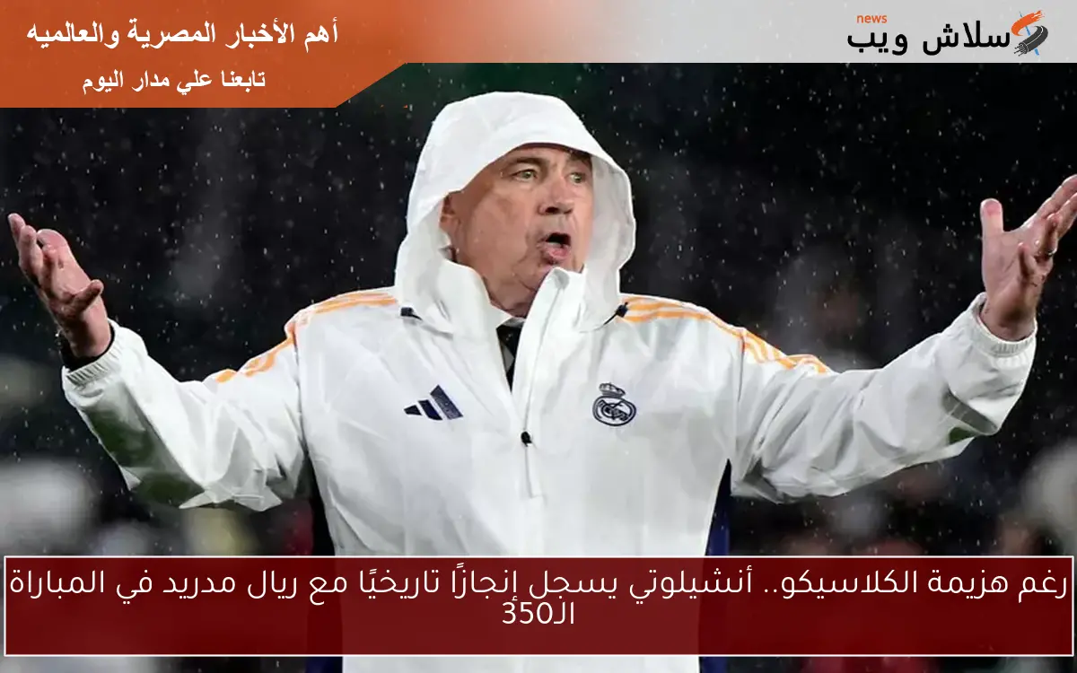 رغم هزيمة الكلاسيكو.. أنشيلوتي يسجل إنجازًا تاريخيًا مع ريال مدريد في المباراة الـ350