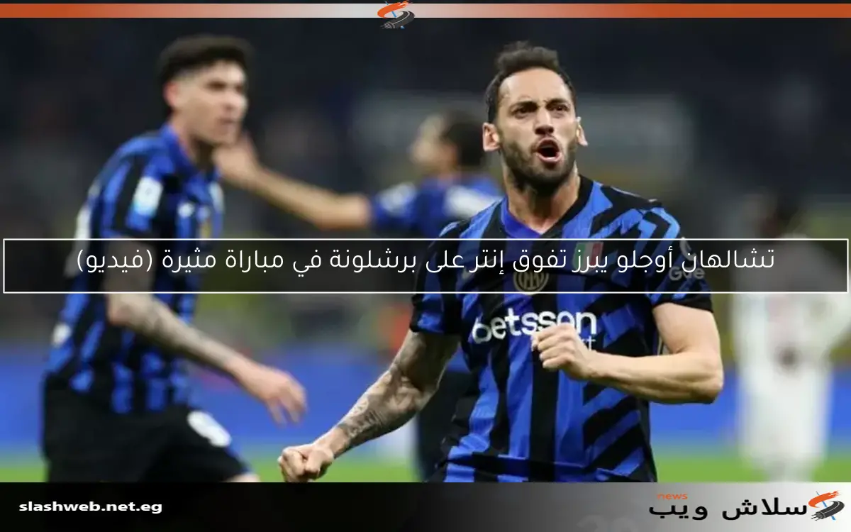 تشالهان أوجلو يبرز تفوق إنتر على برشلونة في مباراة مثيرة (فيديو)
