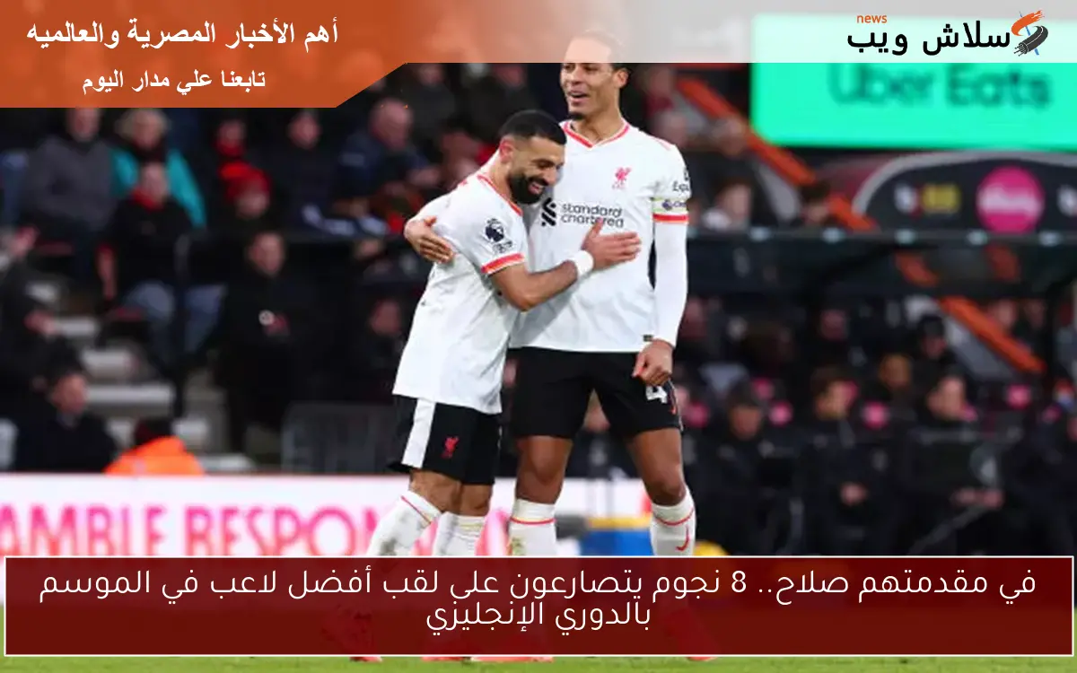 في مقدمتهم صلاح.. 8 نجوم يتصارعون على لقب أفضل لاعب في الموسم بالدوري الإنجليزي