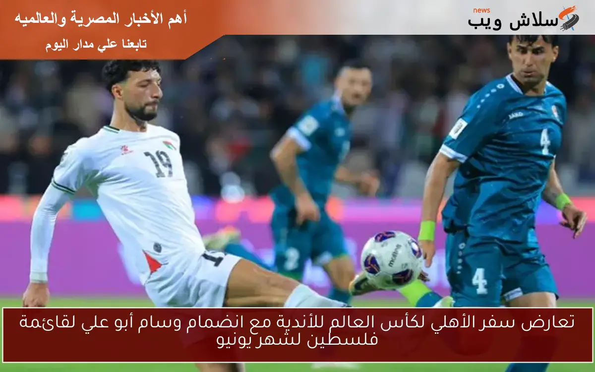 تعارض سفر الأهلي لكأس العالم للأندية مع انضمام وسام أبو علي لقائمة فلسطين لشهر يونيو