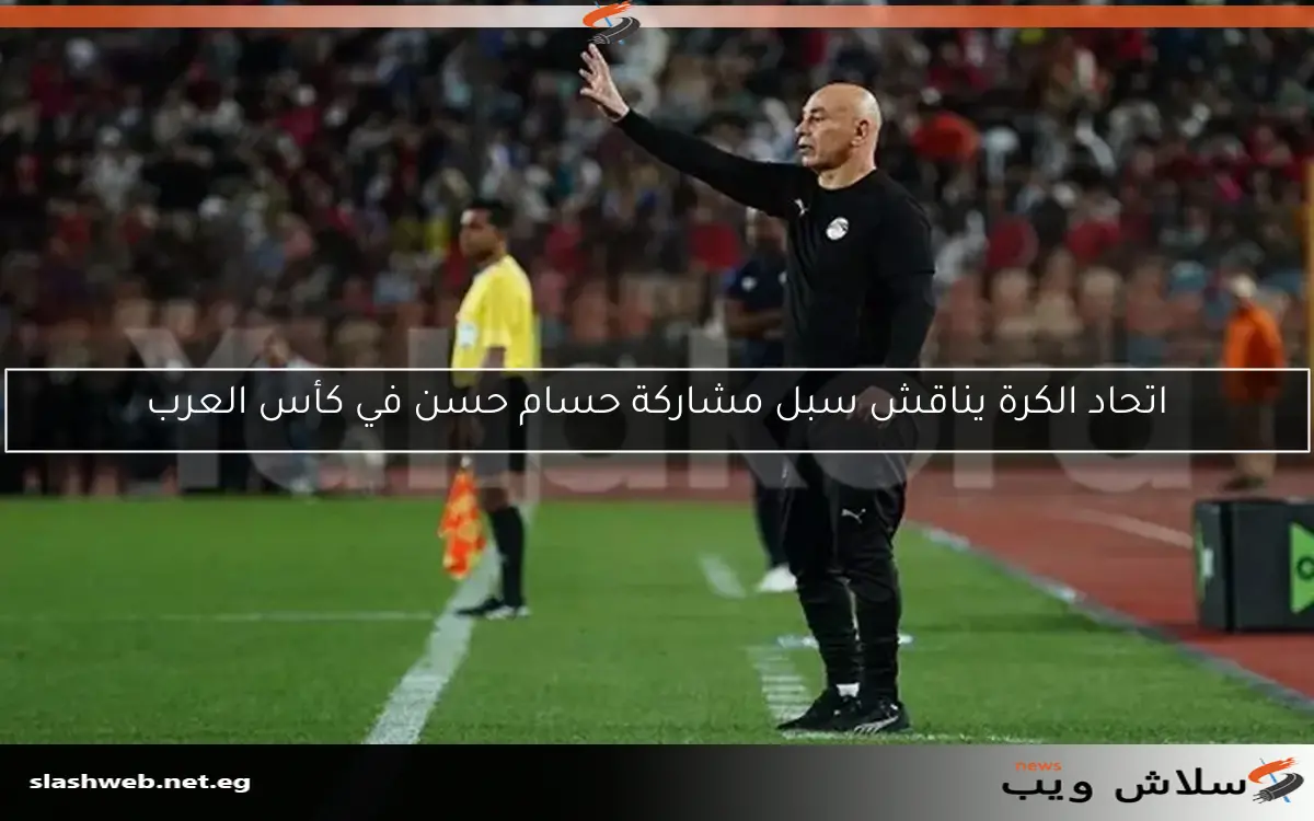 اتحاد الكرة يناقش سبل مشاركة حسام حسن في كأس العرب