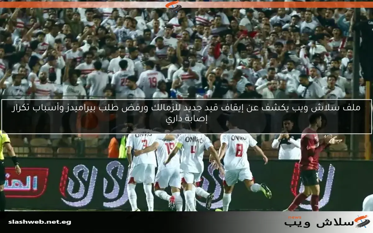 ملف سلاش ويب يكشف عن إيقاف قيد جديد للزمالك ورفض طلب بيراميدز وأسباب تكرار إصابة داري