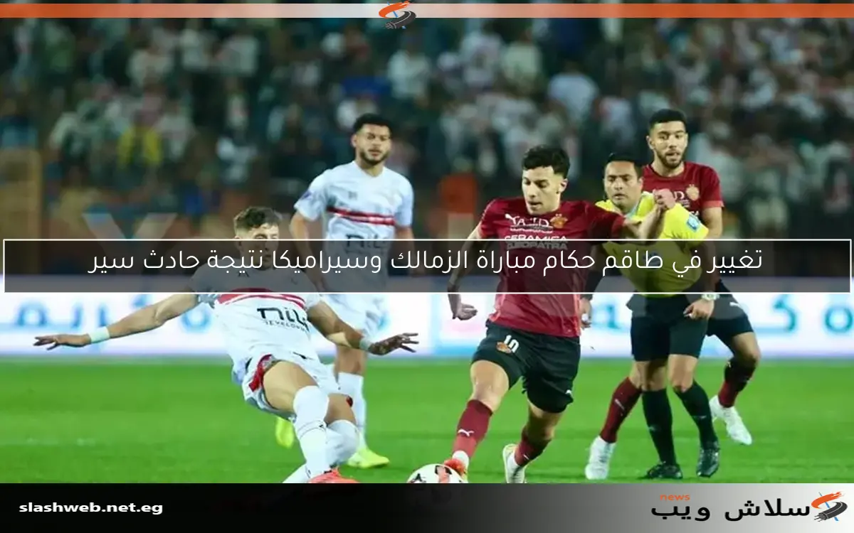 تغييرات في طاقم تحكيم مباراة الزمالك وسيراميكا نتيجة حادث سير