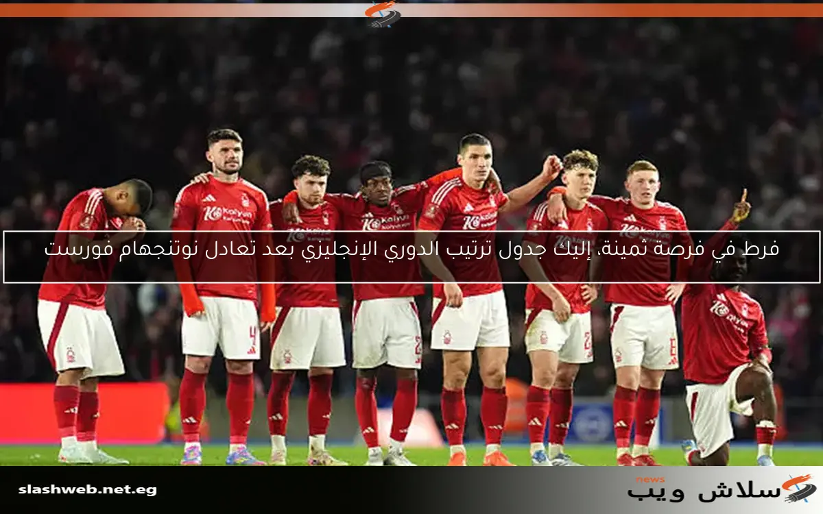فرط في فرصة ثمينة، إليك جدول ترتيب الدوري الإنجليزي بعد تعادل نوتنجهام فورست