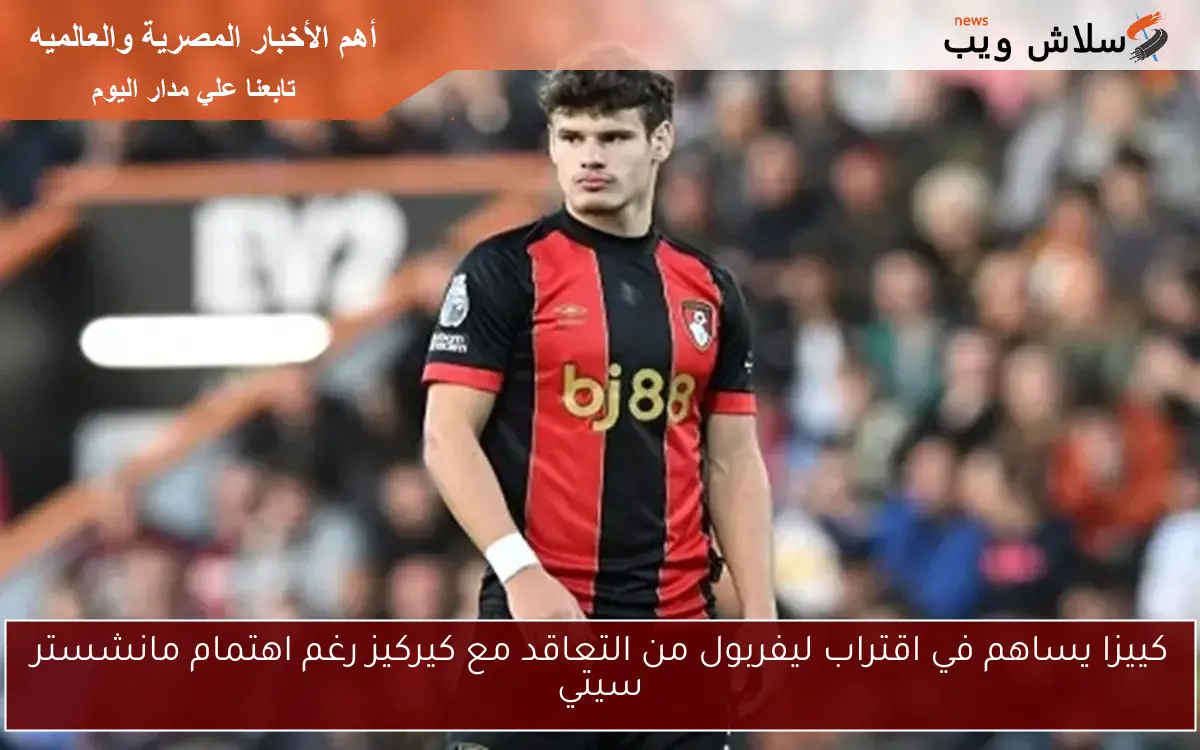 كييزا يساهم في اقتراب ليفربول من التعاقد مع كيركيز رغم اهتمام مانشستر سيتي