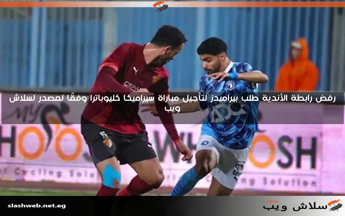 رفض رابطة الأندية طلب بيراميدز لتأجيل مباراة سيراميكا كليوباترا وفقًا لمصدر لسلاش ويب