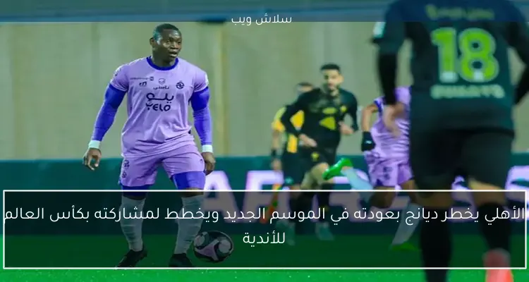 الأهلي يخطر ديانج بعودته في الموسم الجديد ويخطط لمشاركته بكأس العالم للأندية