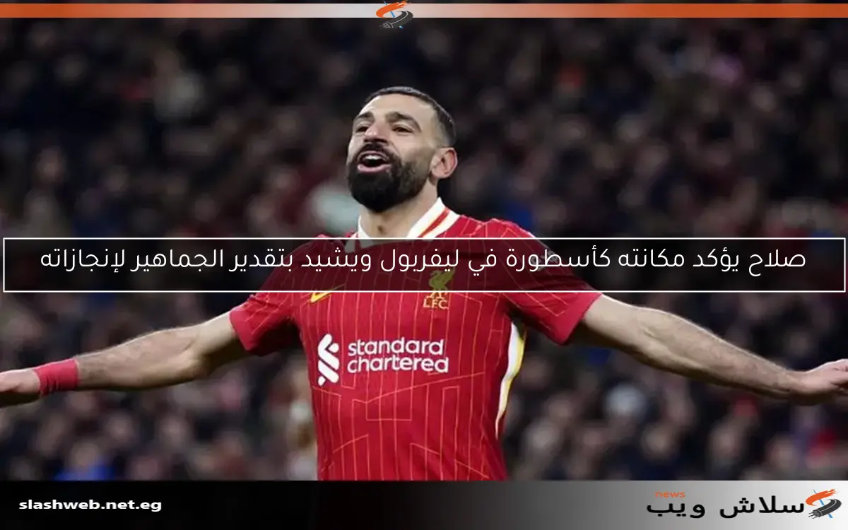 صلاح يؤكد مكانته كأسطورة في ليفربول ويشيد بتقدير الجماهير لإنجازاته
