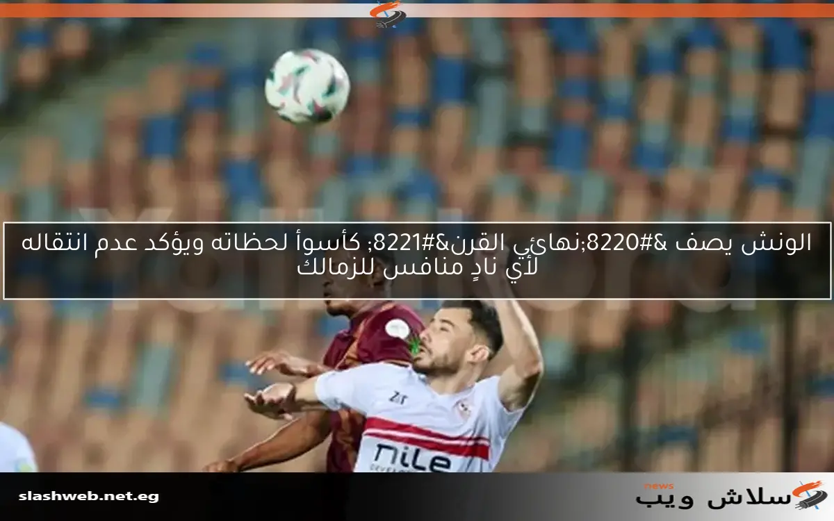 الونش يصف “نهائي القرن” كأسوأ لحظاته ويؤكد عدم انتقاله لأي نادٍ منافس للزمالك