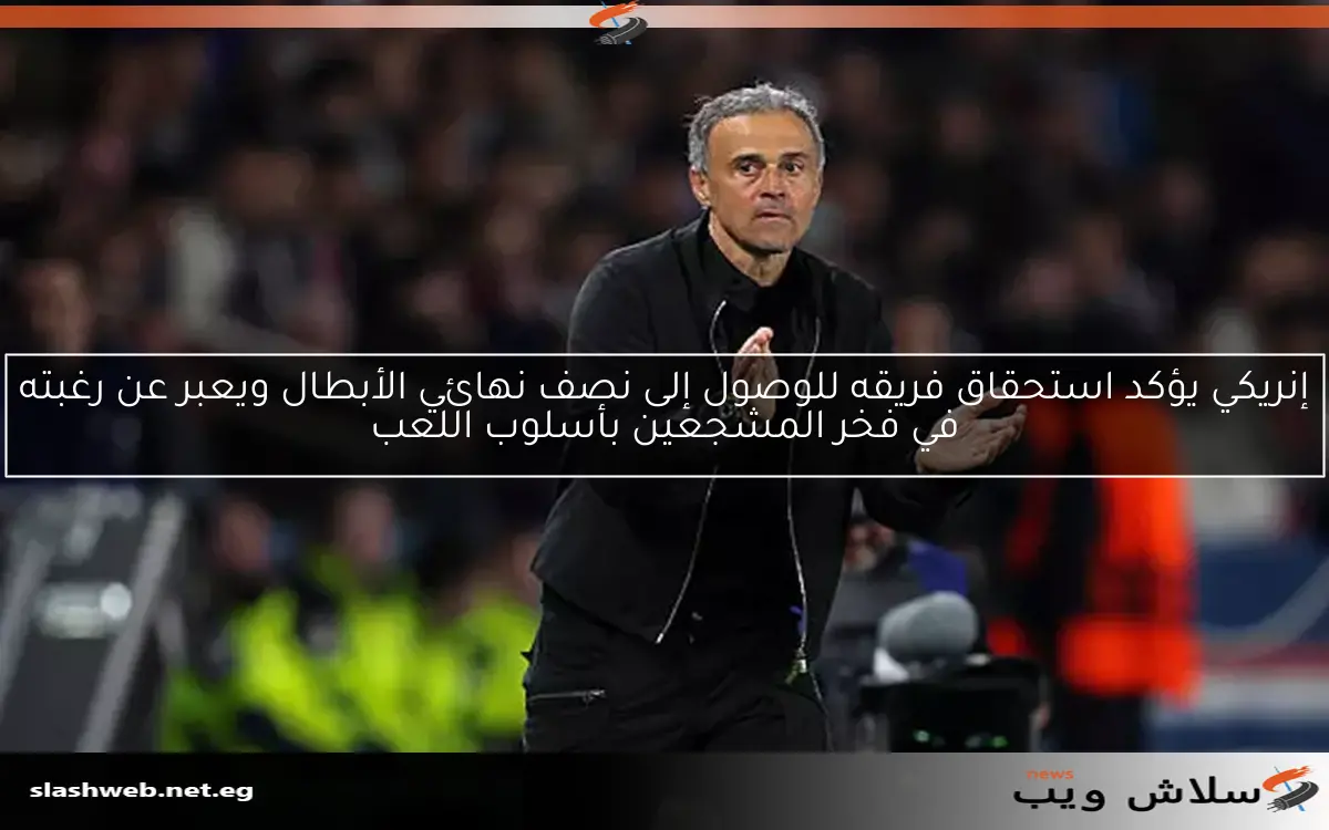 إنريكي يؤكد استحقاق فريقه للوصول إلى نصف نهائي الأبطال ويعبر عن رغبته في فخر المشجعين بأسلوب اللعب