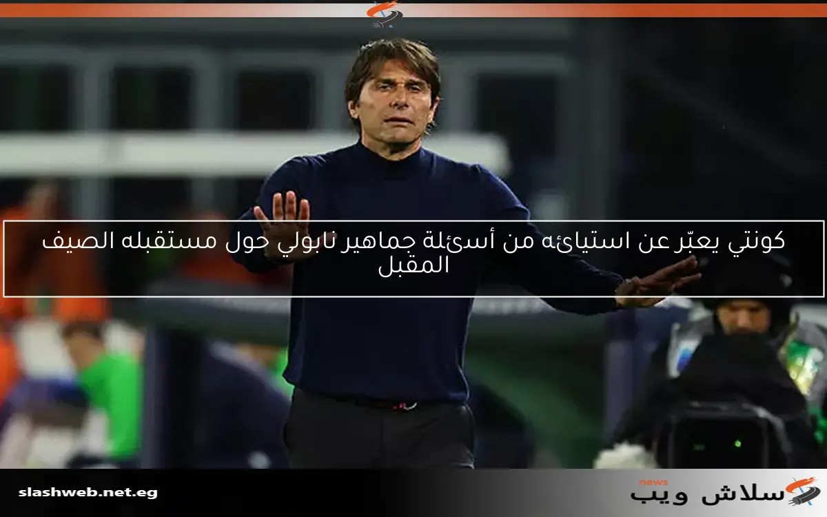 كونتي يعبّر عن استيائه من أسئلة جماهير نابولي حول مستقبله الصيف المقبل
