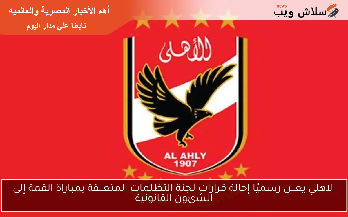الأهلي يعلن رسميًا إحالة قرارات لجنة التظلمات المتعلقة بمباراة القمة إلى الشئون القانونية