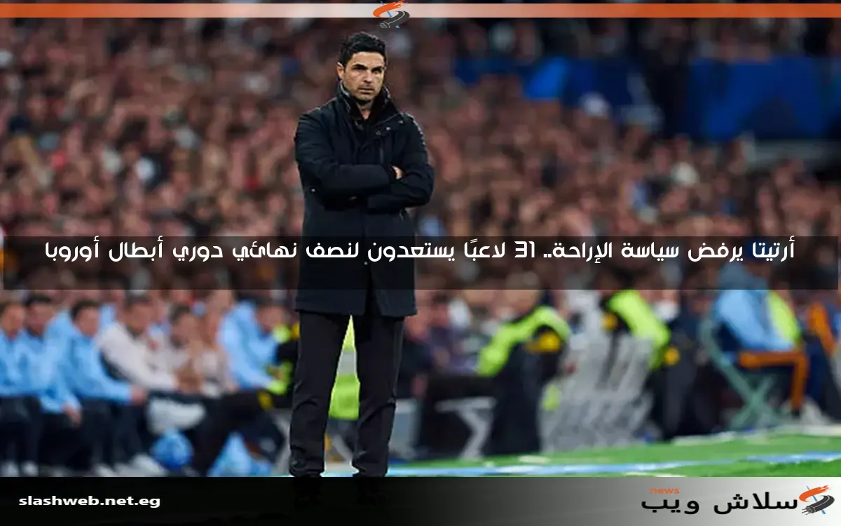 أرتيتا يرفض سياسة الإراحة.. 31 لاعبًا يستعدون لنصف نهائي دوري أبطال أوروبا