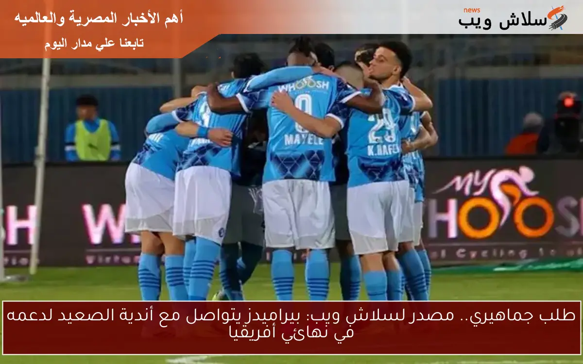 طلب جماهيري.. مصدر لسلاش ويب: بيراميدز يتواصل مع أندية الصعيد لدعمه في نهائي أفريقيا