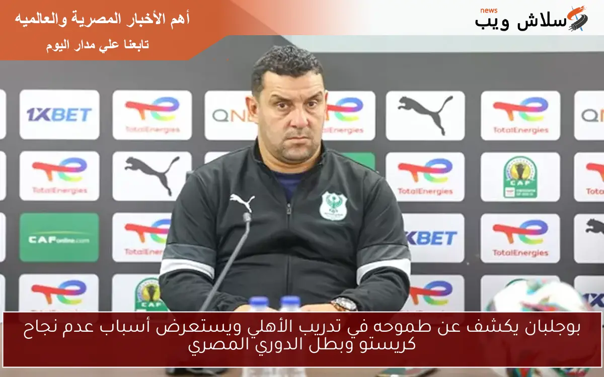 بوجلبان يكشف عن طموحه في تدريب الأهلي ويستعرض أسباب عدم نجاح كريستو وبطل الدوري المصري