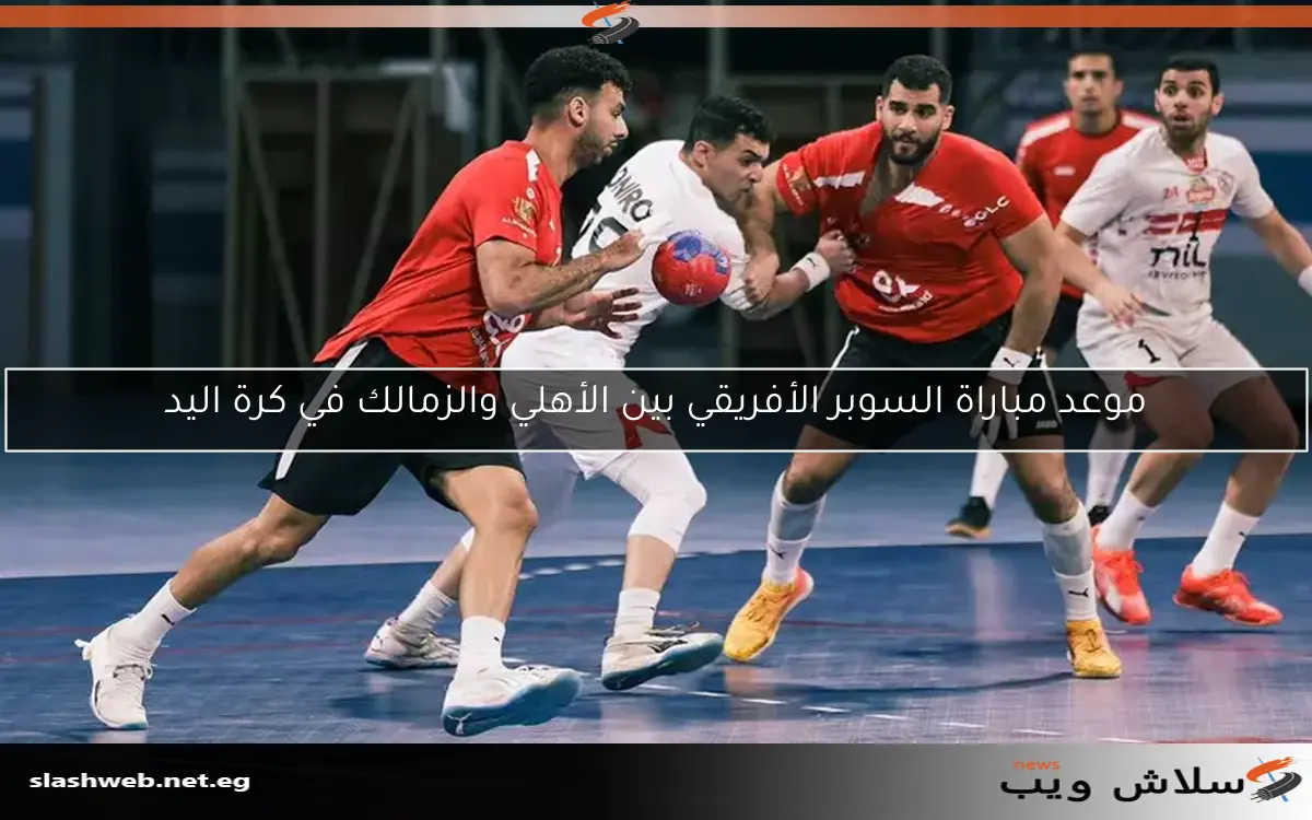 موعد مباراة السوبر الأفريقي بين الأهلي والزمالك في كرة اليد