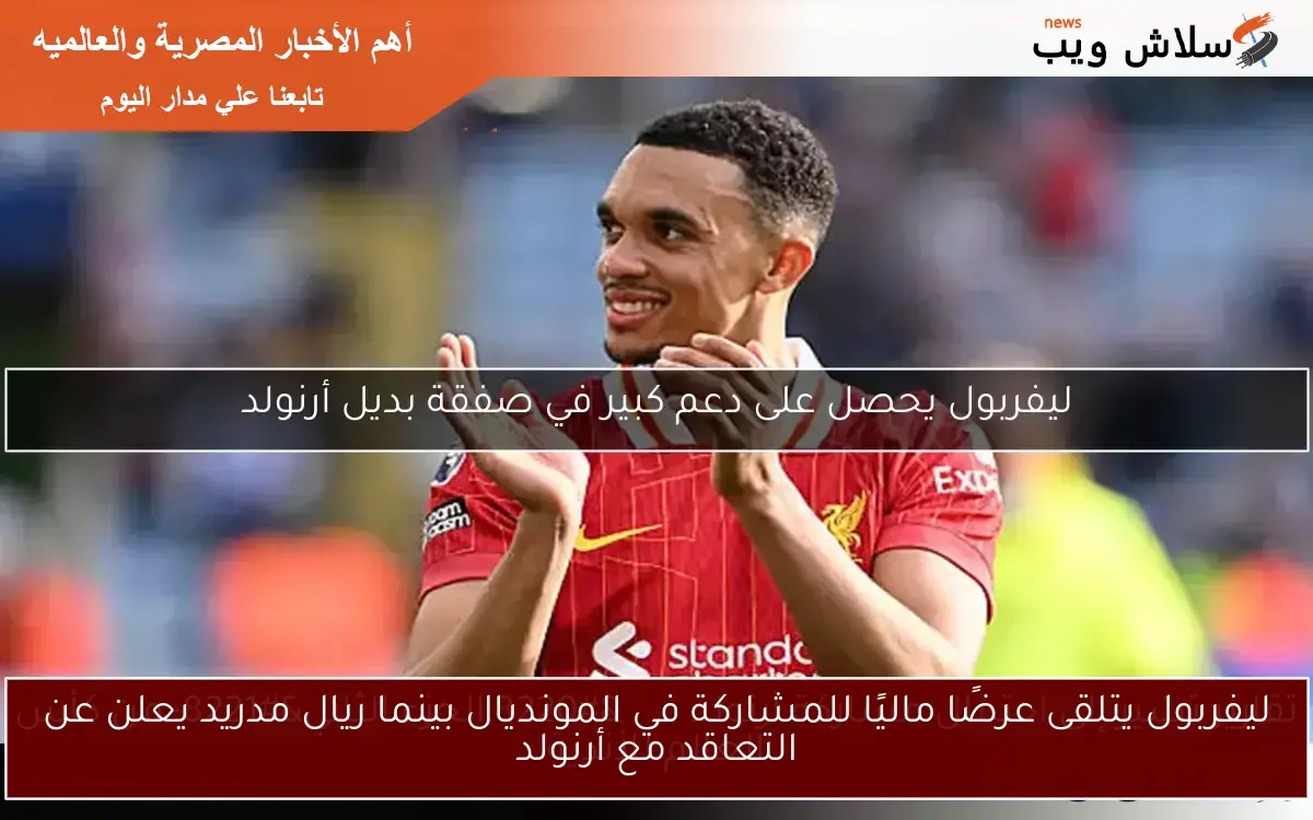 ليفربول يتلقى عرضًا ماليًا للمشاركة في المونديال بينما ريال مدريد يعلن عن التعاقد مع أرنولد