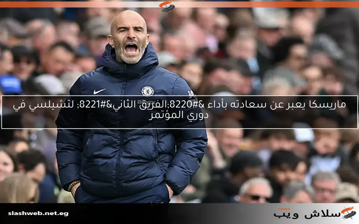 ماريسكا يعبر عن سعادته بأداء “الفريق الثاني” لتشيلسي في دوري المؤتمر