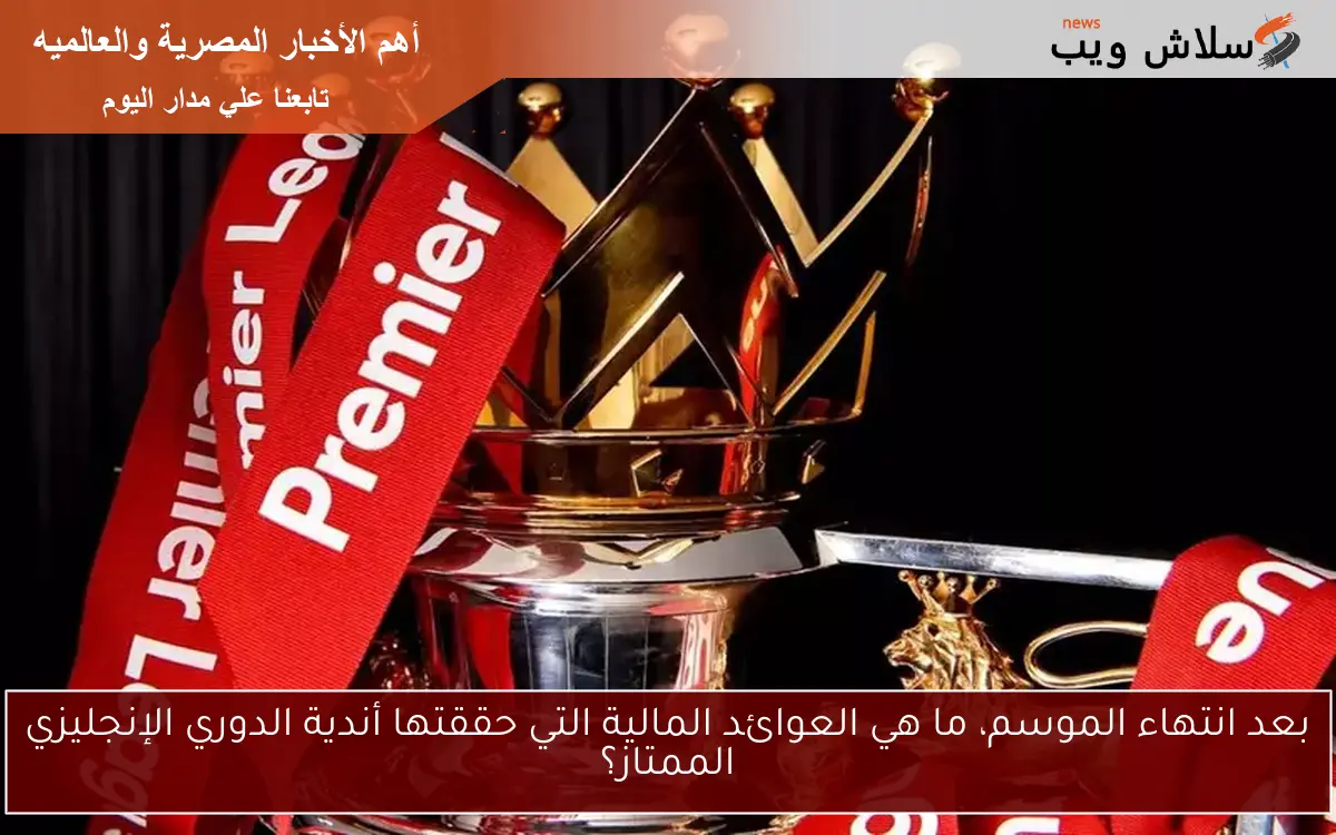 بعد انتهاء الموسم، ما هي العوائد المالية التي حققتها أندية الدوري الإنجليزي الممتاز؟