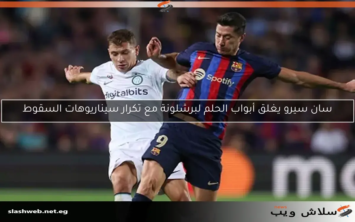 سان سيرو يغلق أبواب الحلم لبرشلونة مع تكرار سيناريوهات السقوط