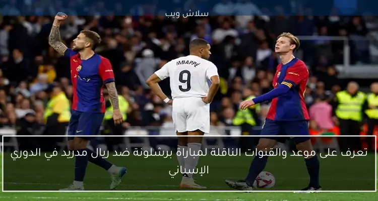 تعرف على موعد والقنوات الناقلة لمباراة برشلونة ضد ريال مدريد في الدوري الإسباني