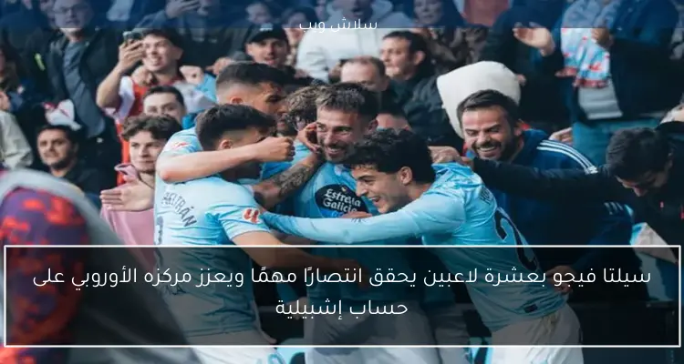 سيلتا فيجو بعشرة لاعبين يحقق انتصارًا مهمًا ويعزز مركزه الأوروبي على حساب إشبيلية