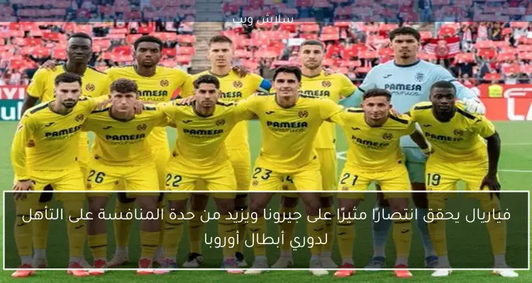 فياريال يحقق انتصارًا مثيرًا على جيرونا ويزيد من حدة المنافسة على التأهل لدوري أبطال أوروبا