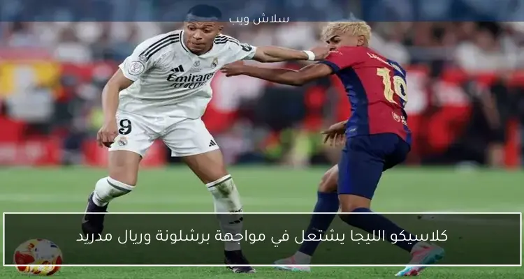 كلاسيكو الليجا يشتعل في مواجهة برشلونة وريال مدريد
