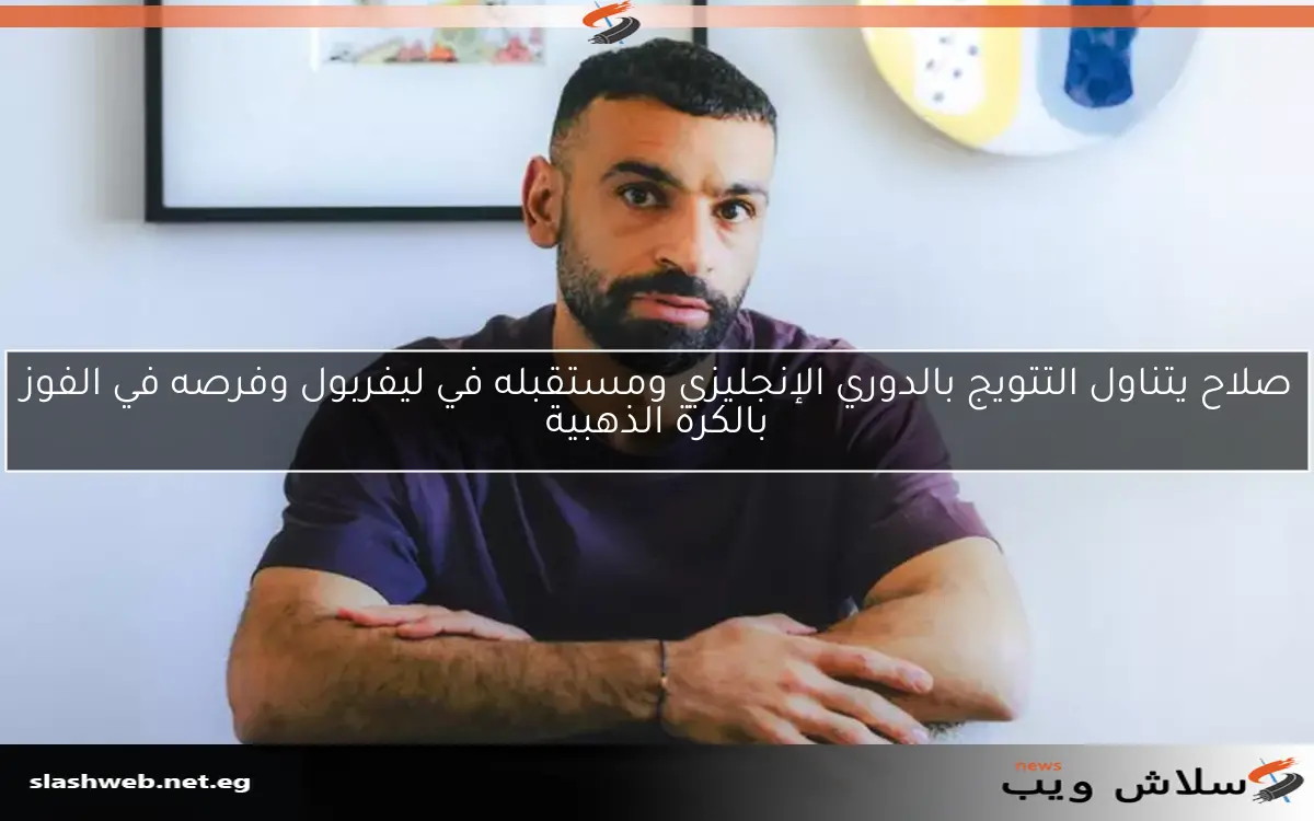 صلاح يتناول التتويج بالدوري الإنجليزي ومستقبله في ليفربول وفرصه في الفوز بالكرة الذهبية