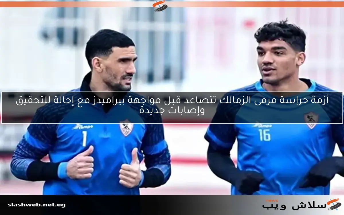 أزمة حراسة مرمى الزمالك تتصاعد قبل مواجهة بيراميدز مع إحالة للتحقيق وإصابات جديدة