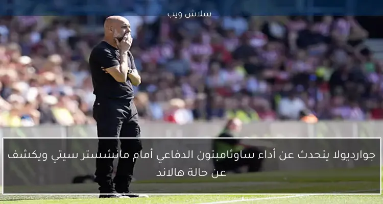 جوارديولا يتحدث عن أداء ساوثامبتون الدفاعي أمام مانشستر سيتي ويكشف عن حالة هالاند