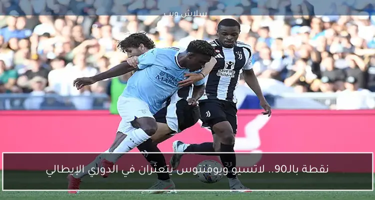 نقطة بالـ90.. لاتسيو ويوفنتوس يتعثران في الدوري الإيطالي