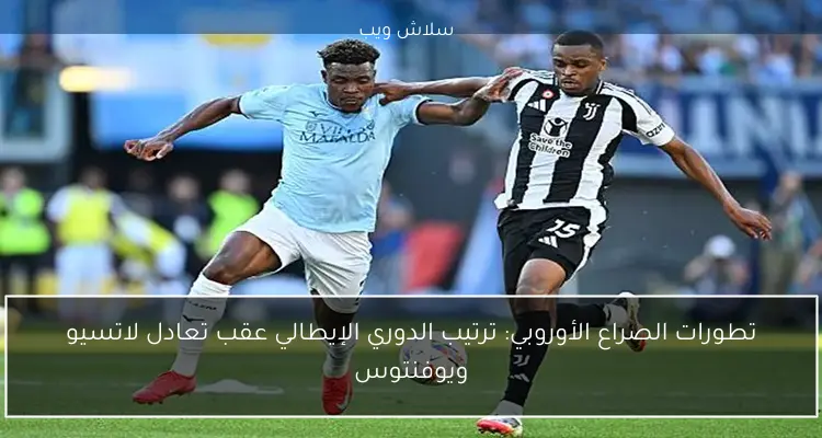 تطورات الصراع الأوروبي: ترتيب الدوري الإيطالي عقب تعادل لاتسيو ويوفنتوس