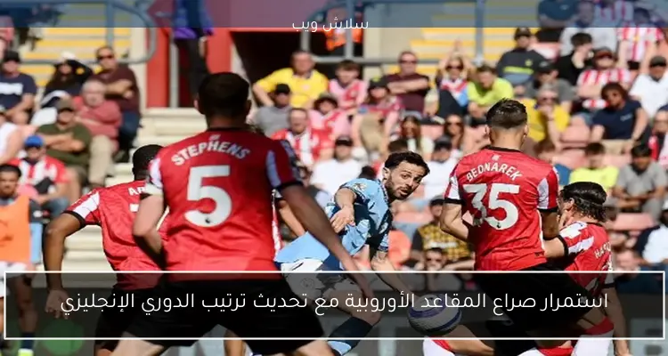 استمرار صراع المقاعد الأوروبية مع تحديث ترتيب الدوري الإنجليزي