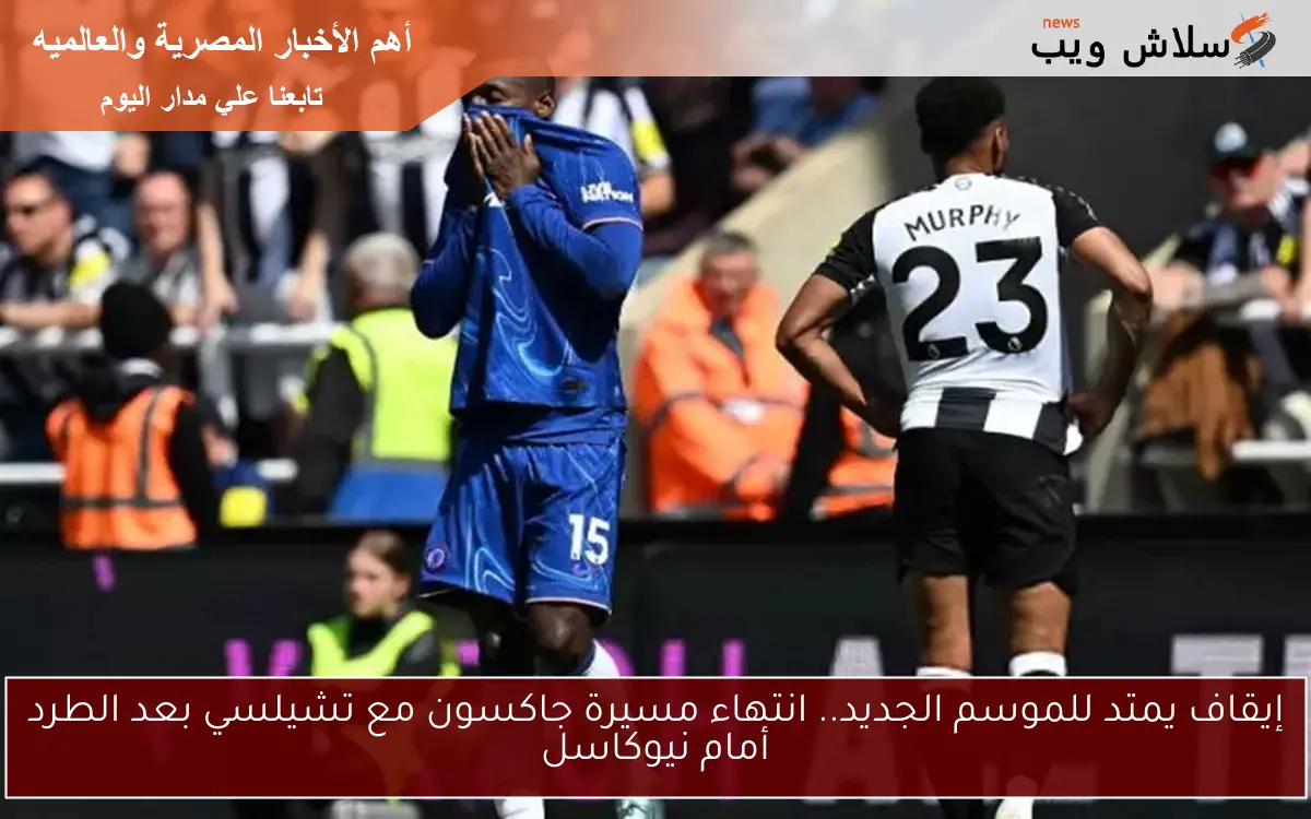 إيقاف يمتد للموسم الجديد.. انتهاء مسيرة جاكسون مع تشيلسي بعد الطرد أمام نيوكاسل