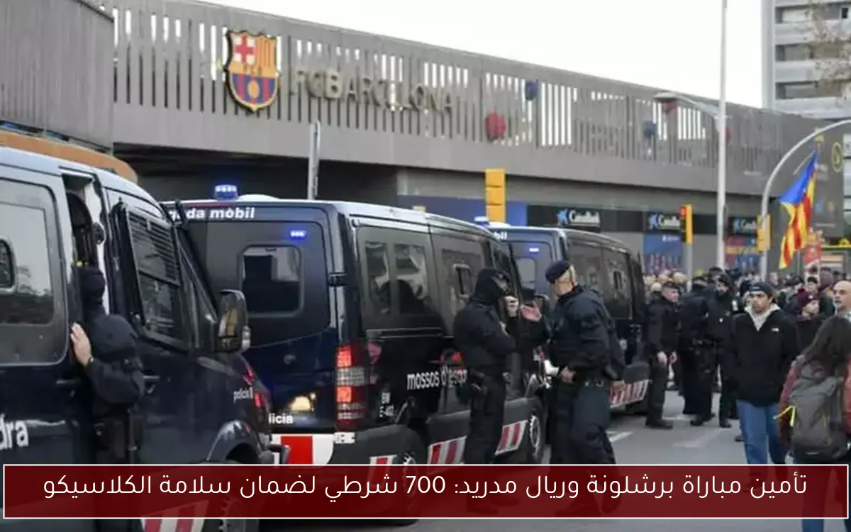 تأمين مباراة برشلونة وريال مدريد: 700 شرطي لضمان سلامة الكلاسيكو
