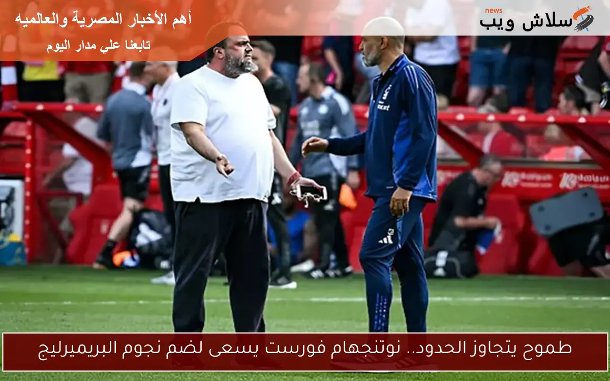 طموح يتجاوز الحدود.. نوتنجهام فورست يسعى لضم نجوم البريميرليج