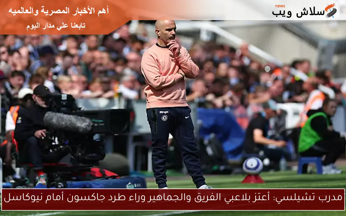 مدرب تشيلسي: أعتز بلاعبي فريقي.. والجماهير كانت وراء طرد جاكسون أمام نيوكاسل