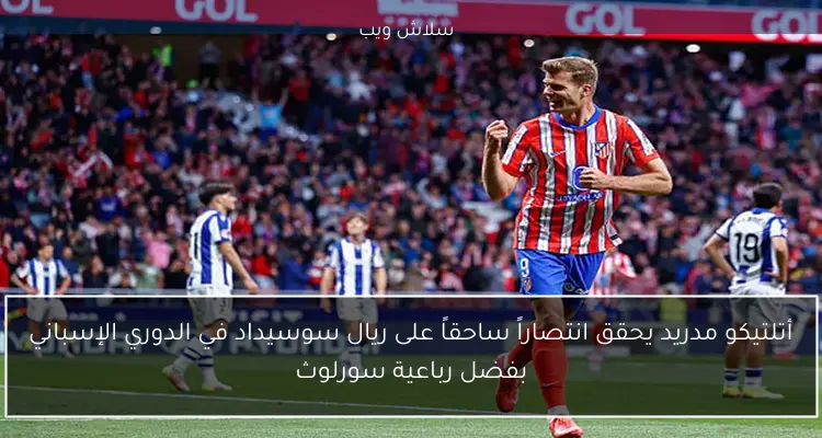 أتلتيكو مدريد يحقق انتصاراً ساحقاً على ريال سوسيداد في الدوري الإسباني بفضل رباعية سورلوث