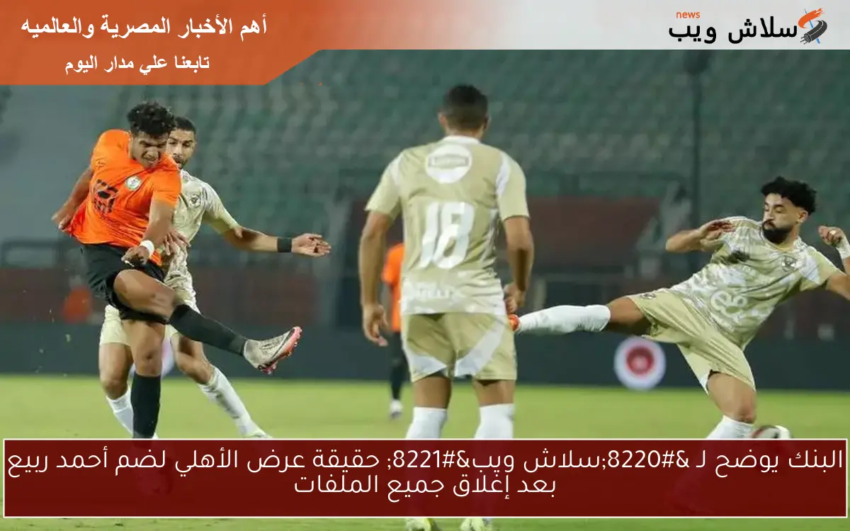 البنك يوضح لـ “سلاش ويب” حقيقة عرض الأهلي لضم أحمد ربيع بعد إغلاق جميع الملفات