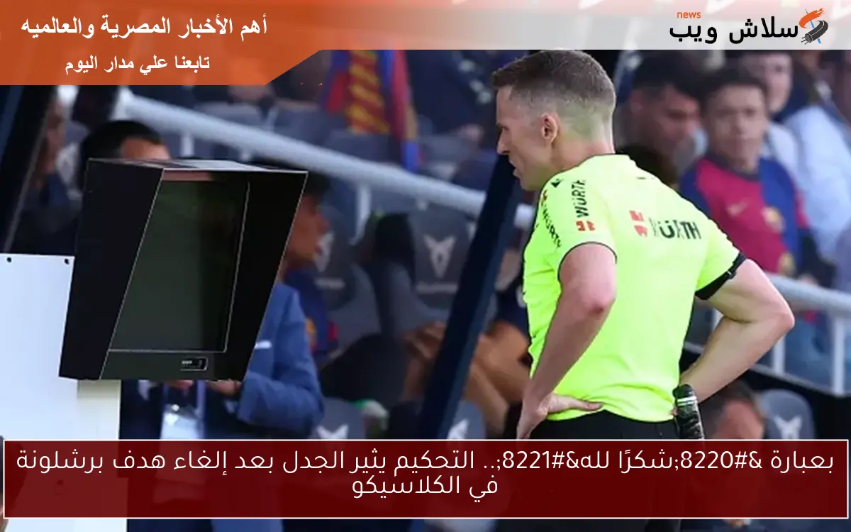 بعبارة “شكرًا لله”.. التحكيم يثير الجدل بعد إلغاء هدف برشلونة في الكلاسيكو