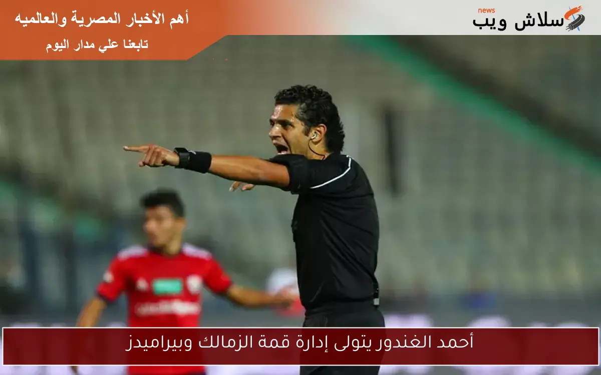 أحمد الغندور يتولى إدارة قمة الزمالك وبيراميدز