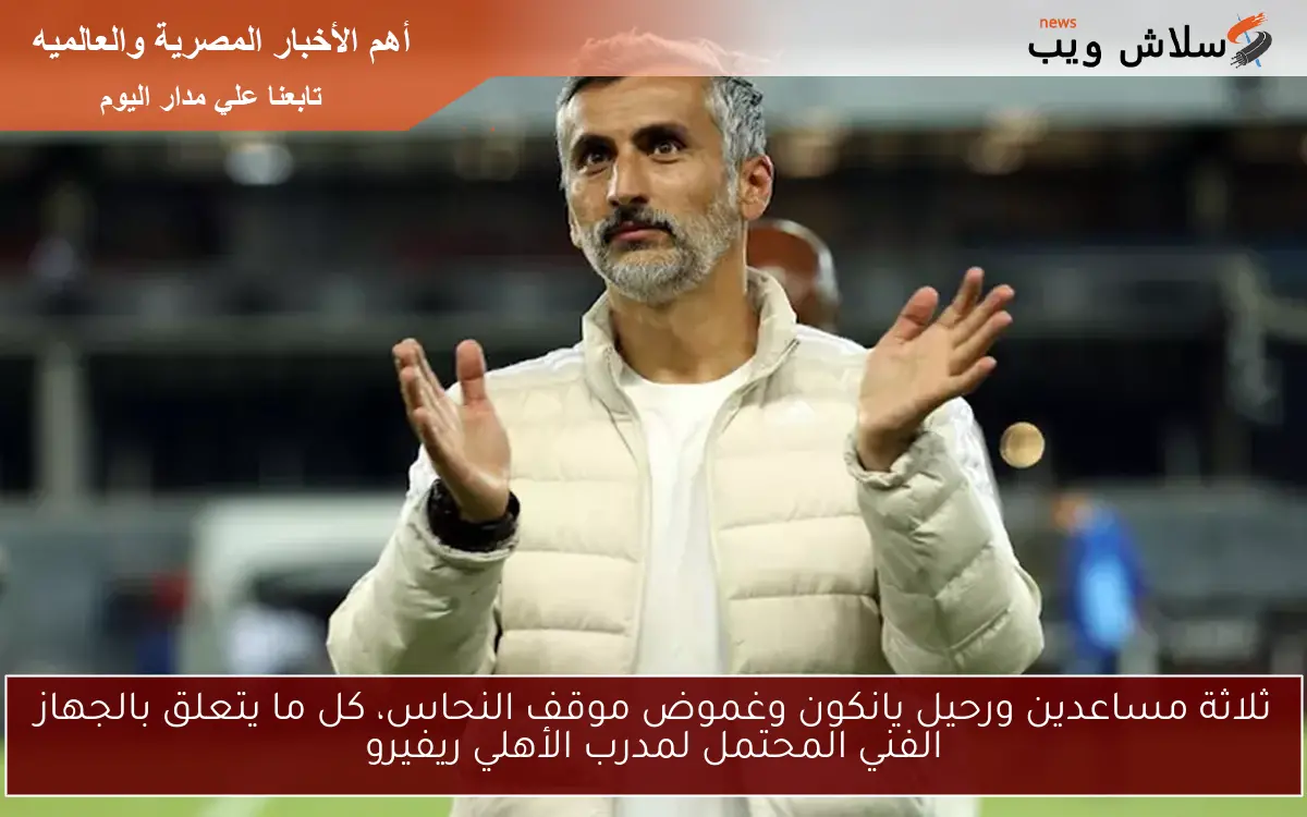 ثلاثة مساعدين ورحيل يانكون وغموض موقف النحاس، كل ما يتعلق بالجهاز الفني المحتمل لمدرب الأهلي ريفيرو
